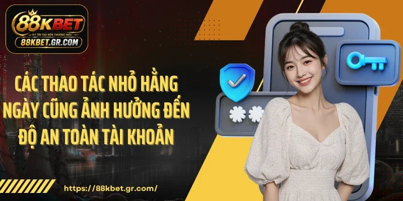Các thao tác nhỏ hằng ngày cũng ảnh hưởng đến độ an toàn tài khoản