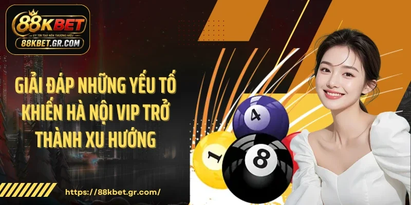Giải đáp những yếu tố khiến Hà Nội Vip trở thành xu hướng