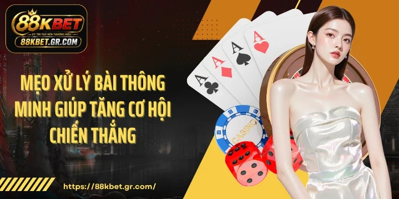 Mẹo xử lý bài thông minh giúp tăng cơ hội chiến thắng
