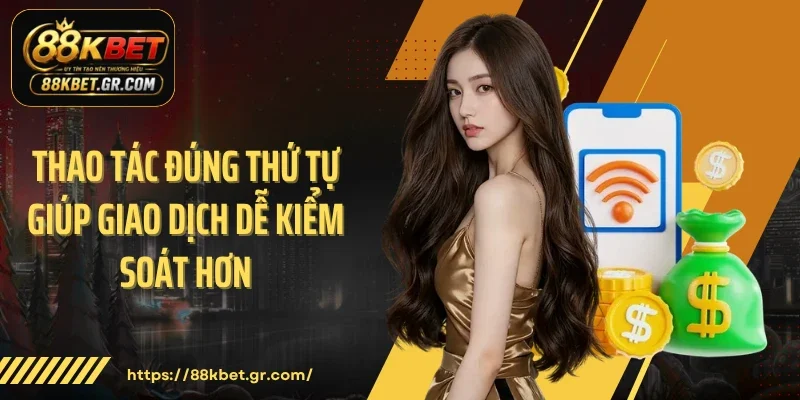 Thao tác đúng thứ tự giúp giao dịch dễ kiểm soát hơn