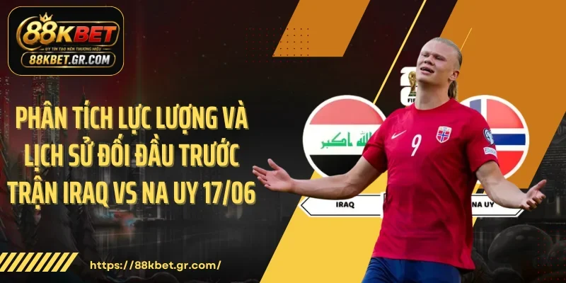 Phân tích lực lượng và lịch sử đối đầu trước trận Iraq vs Na Uy 17/06
