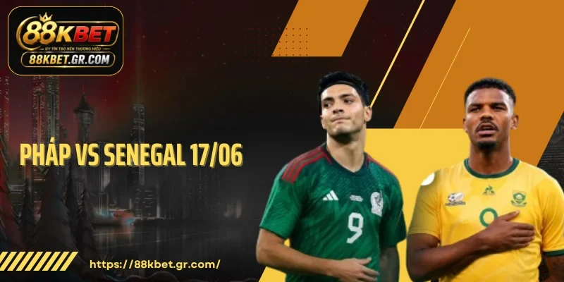 Pháp Vs Senegal 17/06: Kèo Châu Âu Tăng Mạnh Trước Giờ G